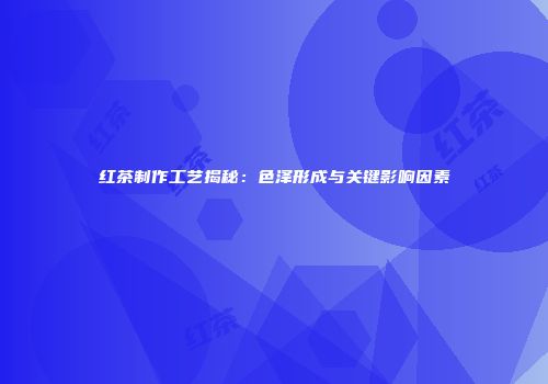 红茶制作工艺揭秘：色泽形成与关键影响因素