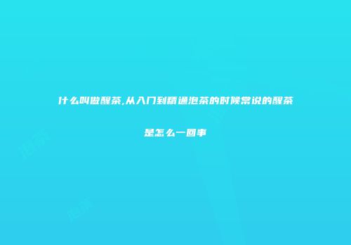 什么叫做醒茶,从入门到精通泡茶的时候常说的醒茶是怎么一回事