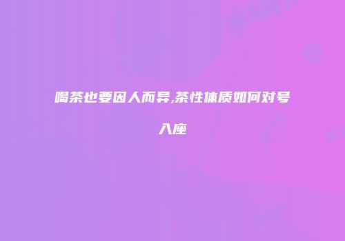 喝茶也要因人而异,茶性体质如何对号入座