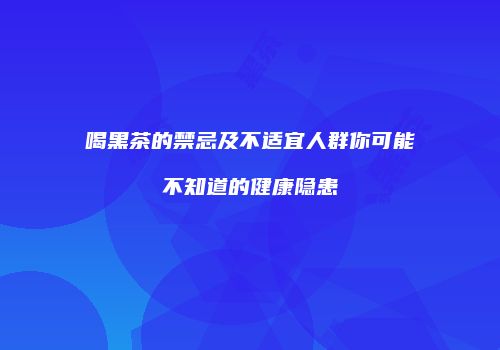 喝黑茶的禁忌及不适宜人群你可能不知道的健康隐患