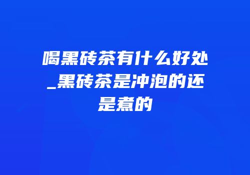 喝黑砖茶有什么好处_黑砖茶是冲泡的还是煮的