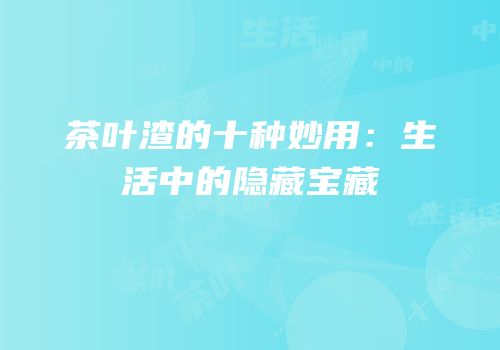 茶叶渣的十种妙用：生活中的隐藏宝藏