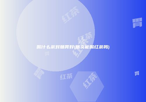 喝什么茶对肠胃好(肠炎能喝红茶吗)