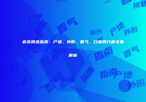 春茶挑选指南：产地、外形、香气、口感四方面全面解析