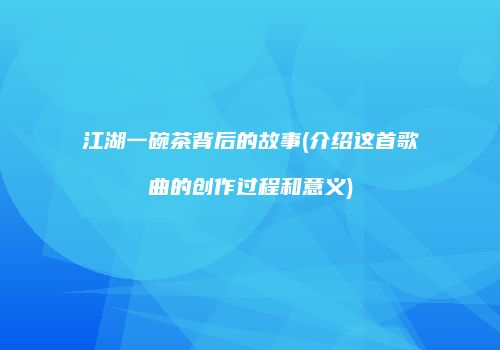 江湖一碗茶背后的故事(介绍这首歌曲的创作过程和意义)