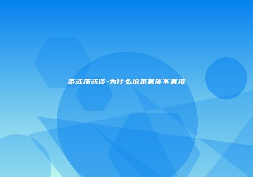 茶或浓或淡-为什么说茶宜淡不宜浓