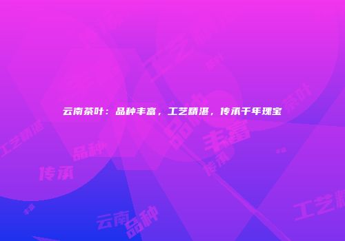 云南茶叶：品种丰富，工艺精湛，传承千年瑰宝