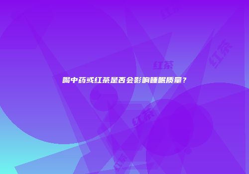 喝中药或红茶是否会影响睡眠质量？