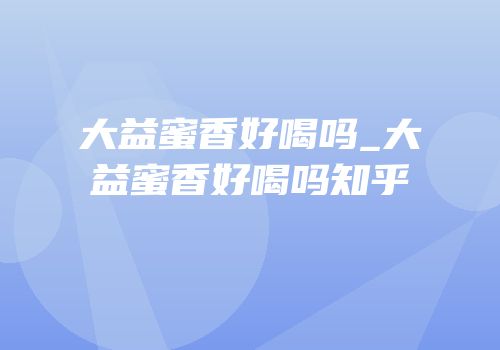 大益蜜香好喝吗_大益蜜香好喝吗知乎