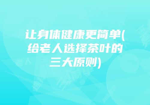 让身体健康更简单(给老人选择茶叶的三大原则)