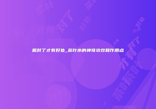 喝对了才有好处_茶叶水的神奇功效和作用点