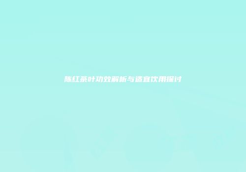 陈红茶叶功效解析与适宜饮用探讨