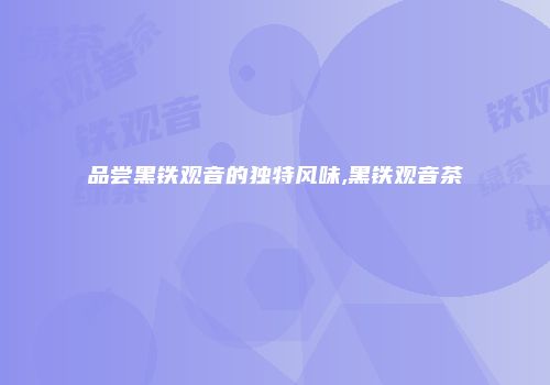 品尝黑铁观音的独特风味,黑铁观音茶