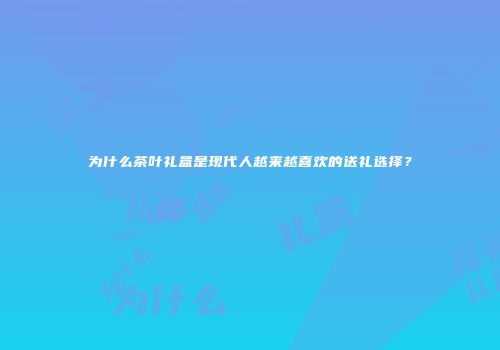 为什么茶叶礼盒是现代人越来越喜欢的送礼选择？