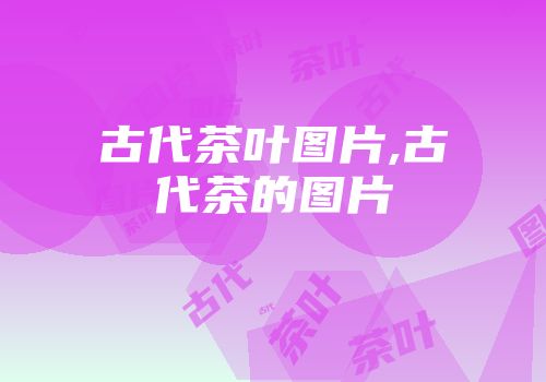 古代茶叶图片,古代茶的图片