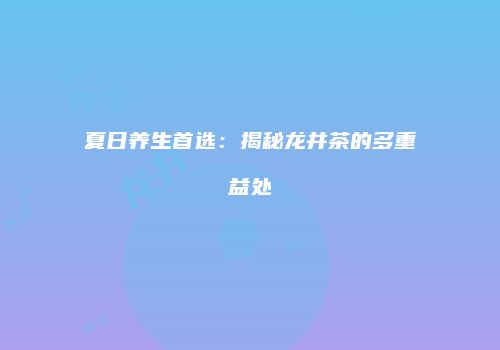 夏日养生首选：揭秘龙井茶的多重益处