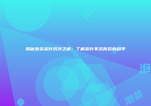 揭秘泡茶茶叶沉浮之谜：了解茶叶不沉背后的科学