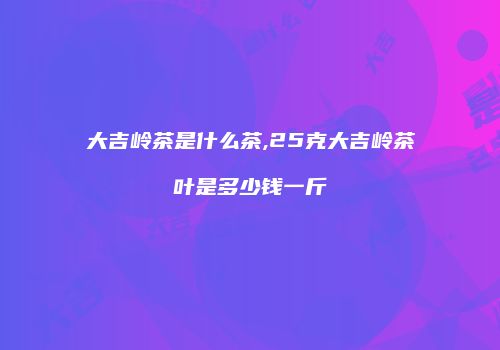 大吉岭茶是什么茶,25克大吉岭茶叶是多少钱一斤