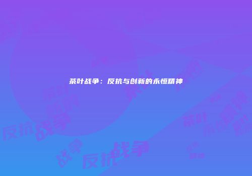 茶叶战争：反抗与创新的永恒精神