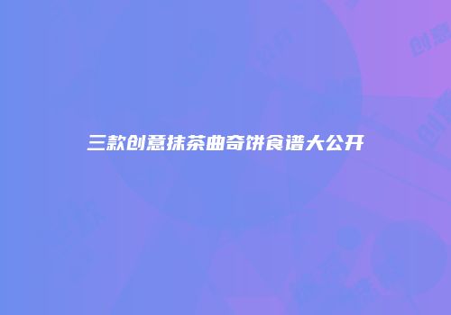 三款创意抹茶曲奇饼食谱大公开