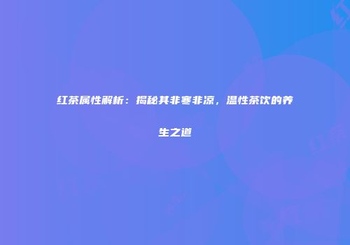 红茶属性解析：揭秘其非寒非凉，温性茶饮的养生之道