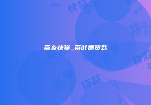 茶乡快贷_茶叶通贷款