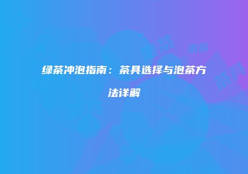 绿茶冲泡指南：茶具选择与泡茶方法详解