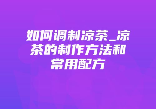 如何调制凉茶_凉茶的制作方法和常用配方