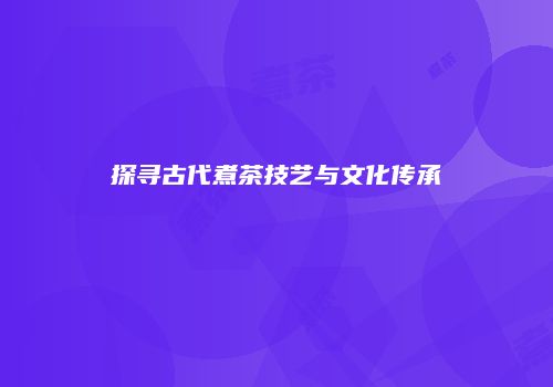 探寻古代煮茶技艺与文化传承