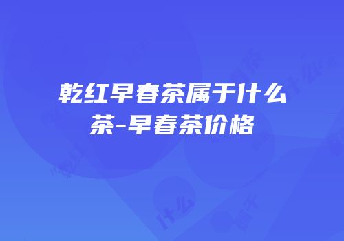 乾红早春茶属于什么茶-早春茶价格