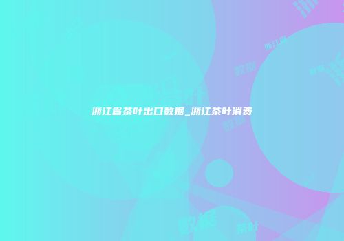 浙江省茶叶出口数据_浙江茶叶消费