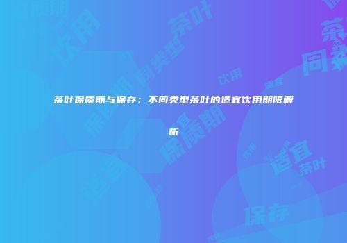 茶叶保质期与保存：不同类型茶叶的适宜饮用期限解析