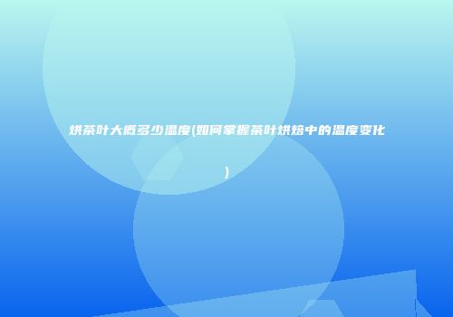 烘茶叶大概多少温度(如何掌握茶叶烘焙中的温度变化)