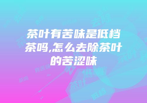 茶叶有苦味是低档茶吗,怎么去除茶叶的苦涩味