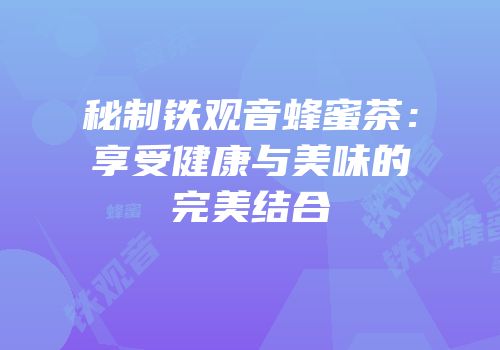 秘制铁观音蜂蜜茶：享受健康与美味的完美结合
