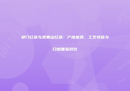 祁门红茶与武夷山红茶：产地差异、工艺特色与口感体验对比