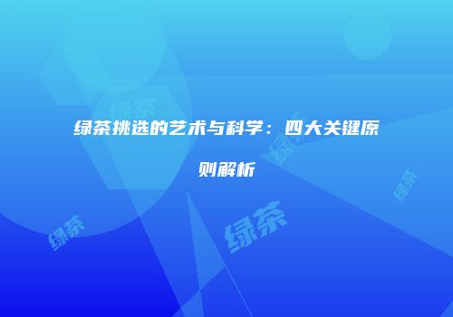 绿茶挑选的艺术与科学：四大关键原则解析