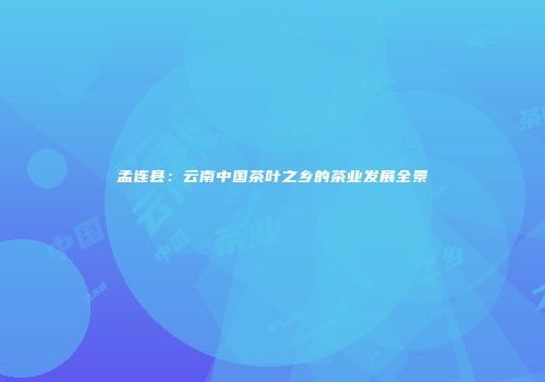孟连县：云南中国茶叶之乡的茶业发展全景