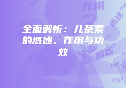 全面解析：儿茶素的概述、作用与功效