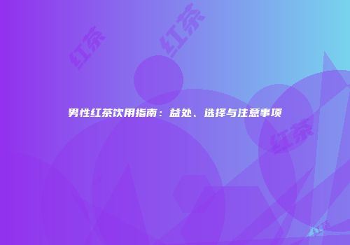 男性红茶饮用指南：益处、选择与注意事项