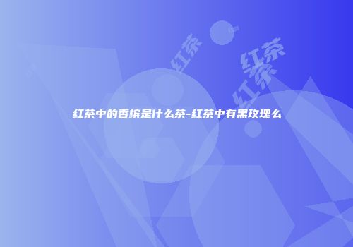 红茶中的香槟是什么茶-红茶中有黑玫瑰么