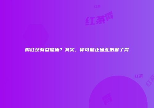 喝红茶有益健康？其实，你可能正因此伤害了胃
