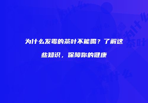为什么发霉的茶叶不能喝？了解这些知识，保障你的健康
