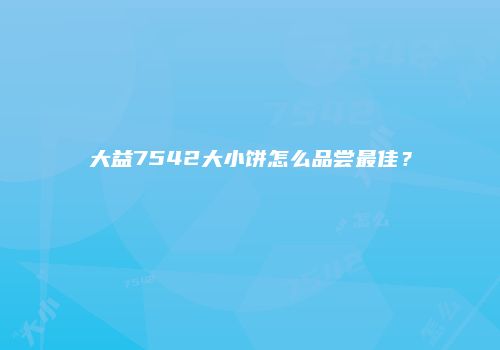 大益7542大小饼怎么品尝最佳？