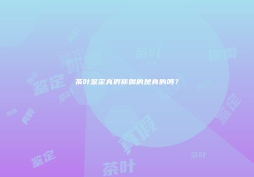 茶叶鉴定真假你喝的是真的吗？