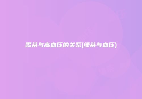 喝茶与高血压的关系(绿茶与血压)