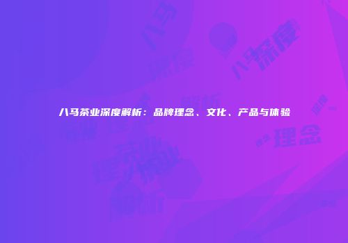 八马茶业深度解析：品牌理念、文化、产品与体验