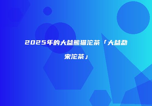 2025年的大益熊猫沱茶「大益勐宋沱茶」