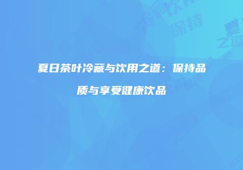 夏日茶叶冷藏与饮用之道：保持品质与享受健康饮品