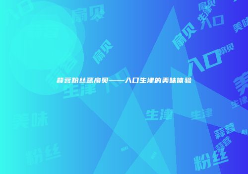 蒜蓉粉丝蒸扇贝——入口生津的美味体验